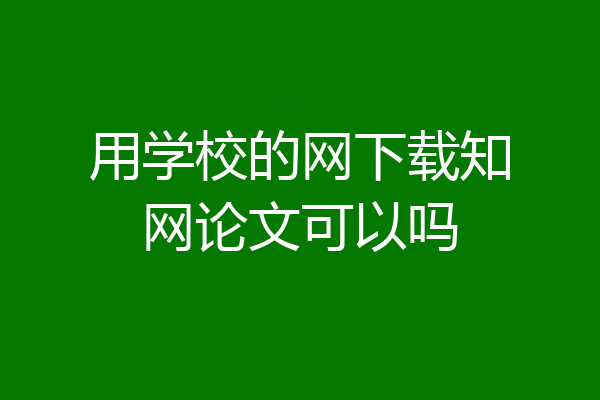 用学校的网下载知网论文可以吗