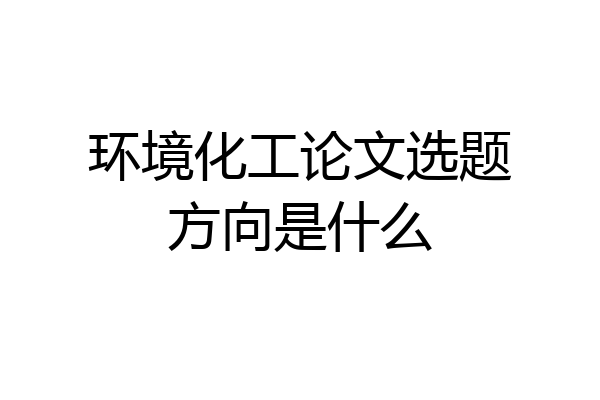 环境化工论文选题方向是什么