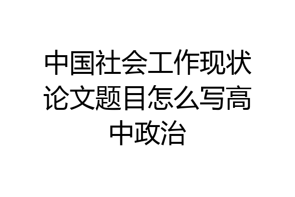 中国社会工作现状论文题目怎么写高中政治