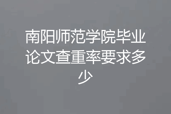 南阳师范学院毕业论文查重率要求多少