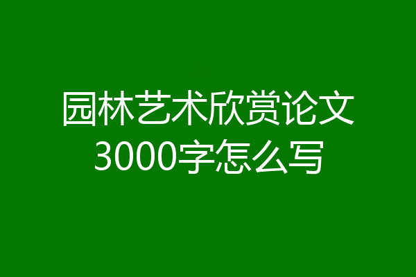 园林艺术欣赏论文3000字怎么写
