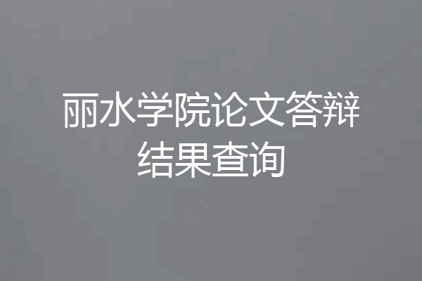 丽水学院论文答辩结果查询