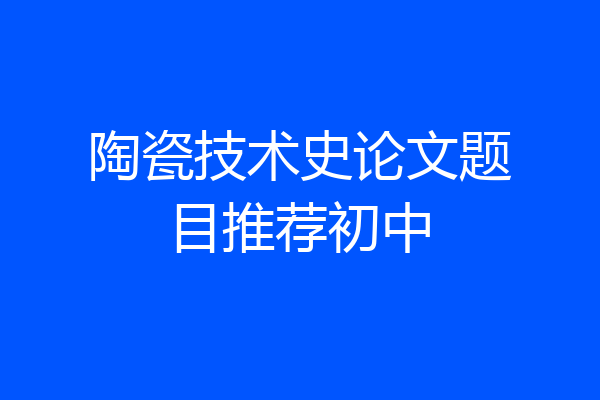 陶瓷技术史论文题目推荐初中