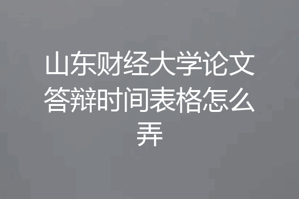 山东财经大学论文答辩时间表格怎么弄