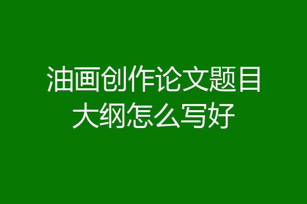 油画创作论文题目大纲怎么写好