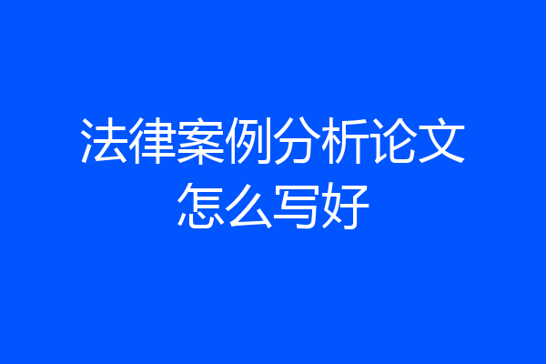 法律案例分析论文怎么写好