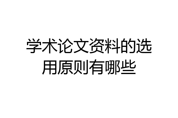 学术论文资料的选用原则有哪些
