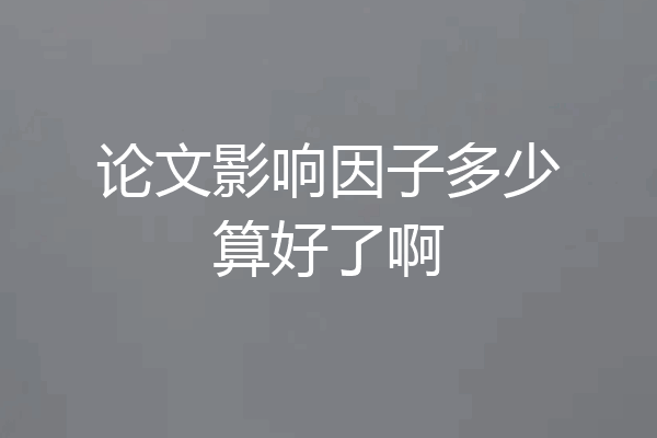 论文影响因子多少算好了啊