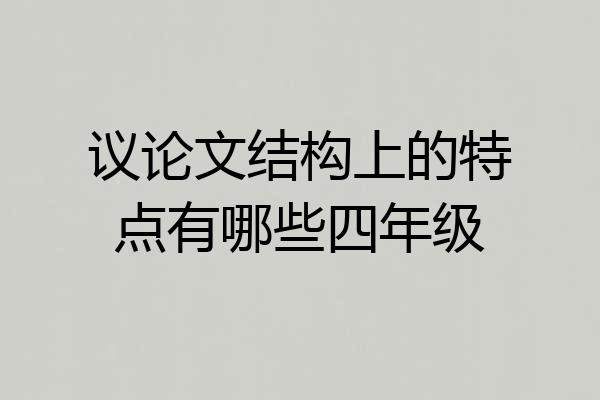 议论文结构上的特点有哪些四年级