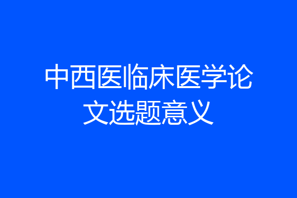 中西医临床医学论文选题意义