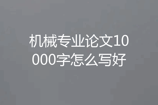 机械专业论文10000字怎么写好