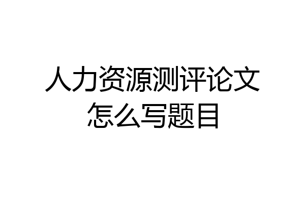人力资源测评论文怎么写题目