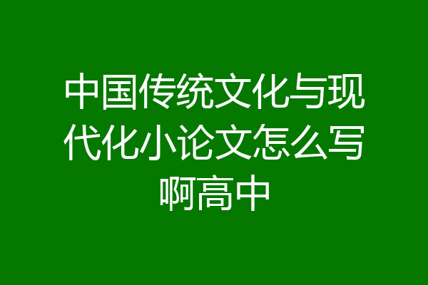 中国传统文化与现代化小论文怎么写啊高中