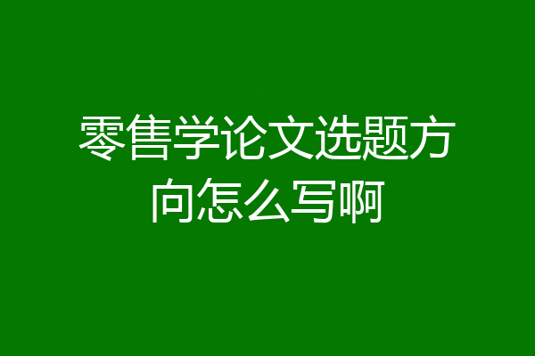 零售学论文选题方向怎么写啊
