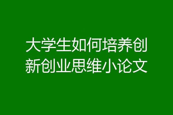 大学生如何培养创新创业思维小论文