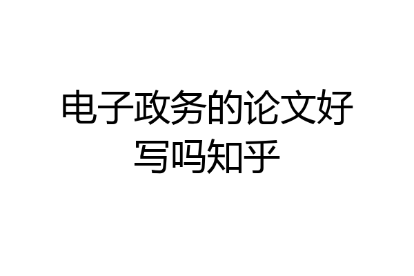 电子政务的论文好写吗知乎