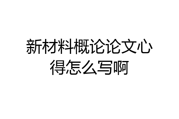 新材料概论论文心得怎么写啊