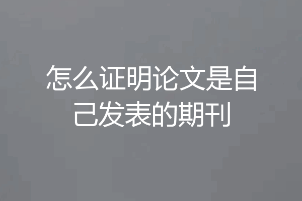 怎么证明论文是自己发表的期刊