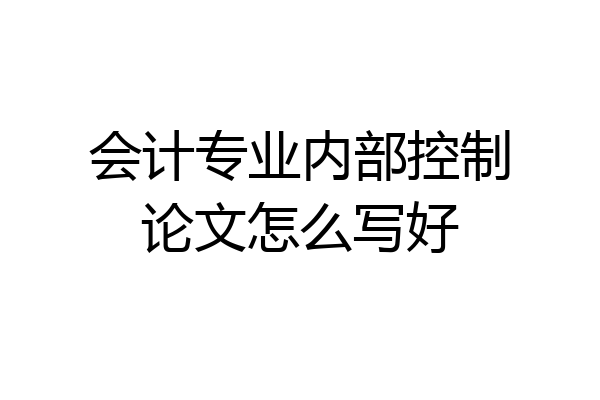 会计专业内部控制论文怎么写好