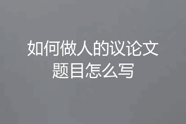 如何做人的议论文题目怎么写
