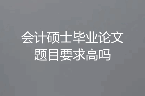 会计硕士毕业论文题目要求高吗