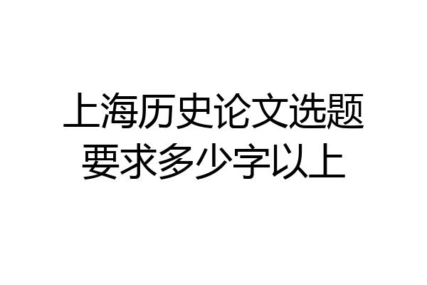 上海历史论文选题要求多少字以上