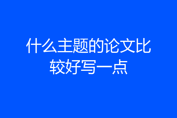 什么主题的论文比较好写一点