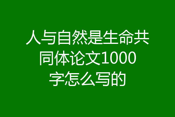 人与自然是生命共同体论文1000字怎么写的