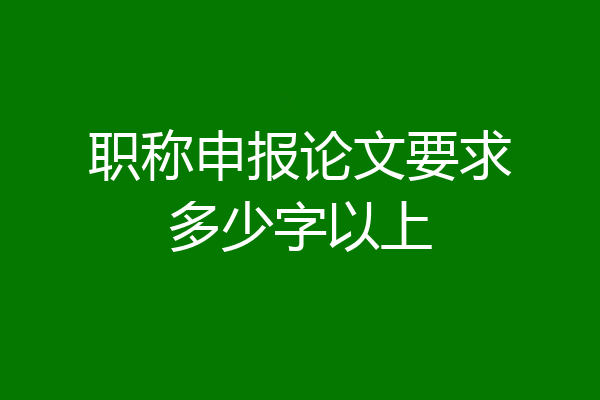 职称申报论文要求多少字以上