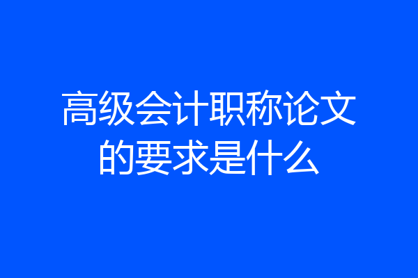 高级会计职称论文的要求是什么