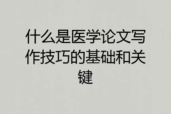 什么是医学论文写作技巧的基础和关键