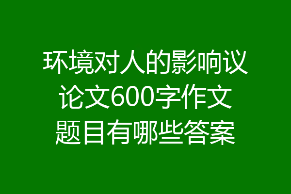 环境对人的影响议论文600字作文题目有哪些答案
