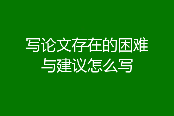 写论文存在的困难与建议怎么写