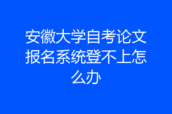 安徽大学自考论文报名系统登不上怎么办
