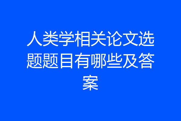 人类学相关论文选题题目有哪些及答案