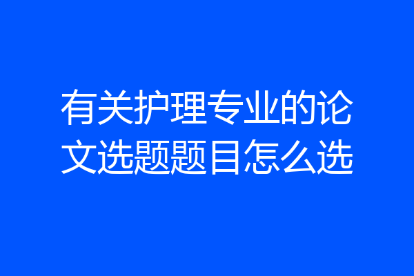有关护理专业的论文选题题目怎么选