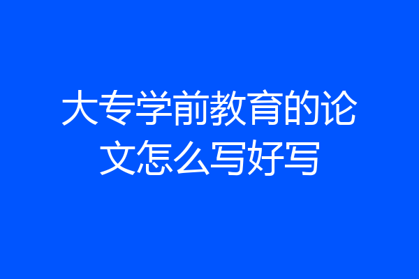 大专学前教育的论文怎么写好写