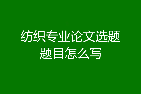 纺织专业论文选题题目怎么写
