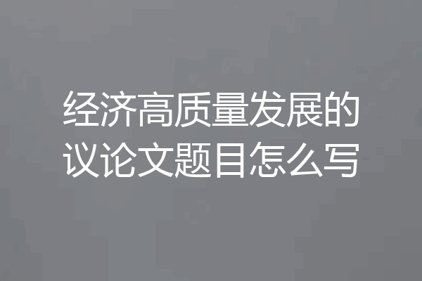 经济高质量发展的议论文题目怎么写
