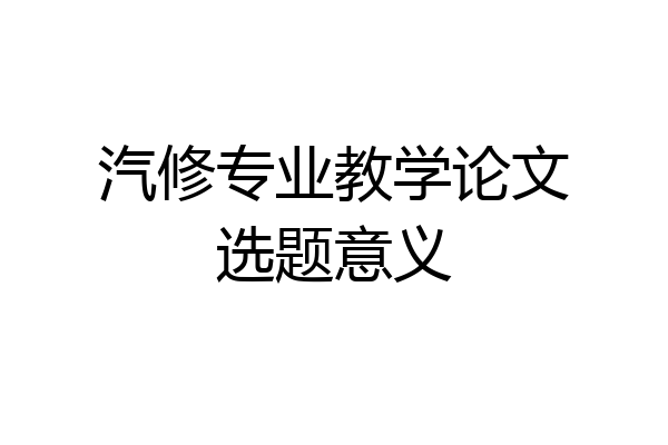 汽修专业教学论文选题意义