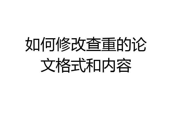 如何修改查重的论文格式和内容