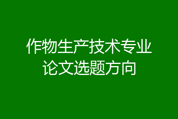 作物生产技术专业论文选题方向