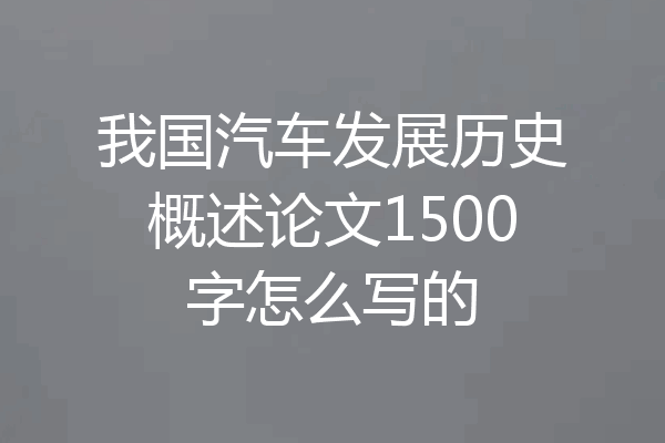我国汽车发展历史概述论文1500字怎么写的