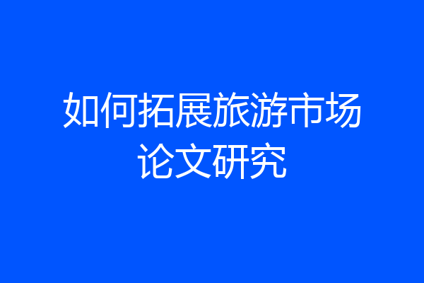如何拓展旅游市场论文研究