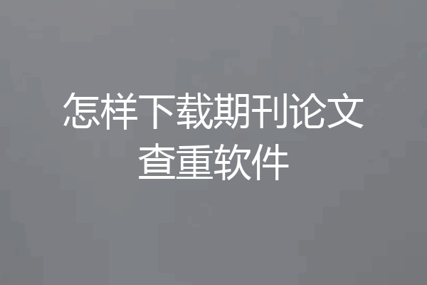 怎样下载期刊论文查重软件