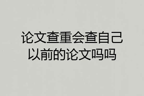 论文查重会查自己以前的论文吗吗