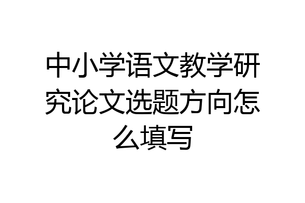 中小学语文教学研究论文选题方向怎么填写