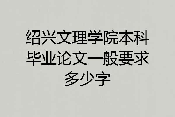 绍兴文理学院本科毕业论文一般要求多少字