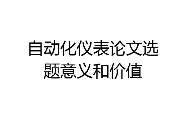 自动化仪表论文选题意义和价值