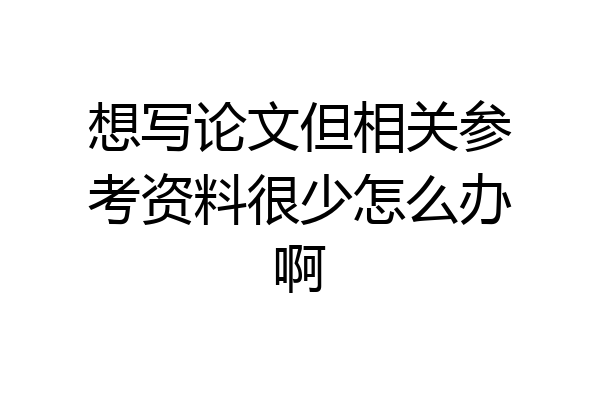 想写论文但相关参考资料很少怎么办啊